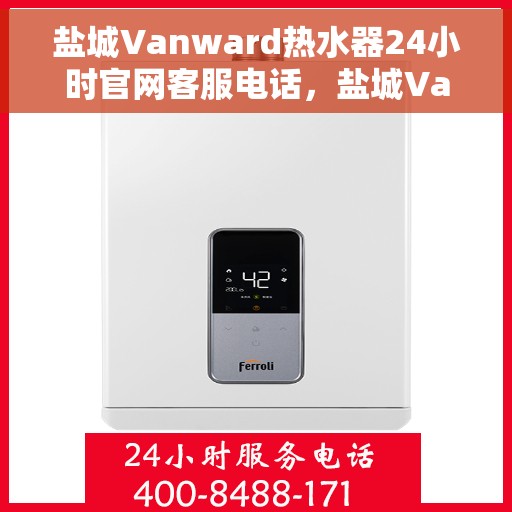 盐城Vanward热水器24小时官网客服电话，盐城Vanward热水器全天候官方客服热线