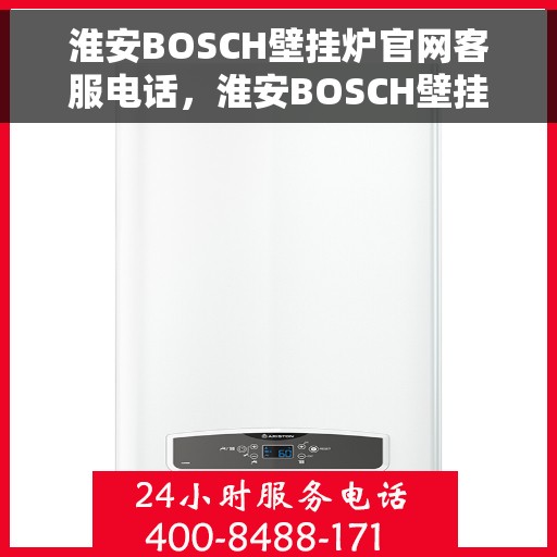 淮安BOSCH壁挂炉官网客服电话，淮安BOSCH壁挂炉官网客服热线及售后支持服务指南