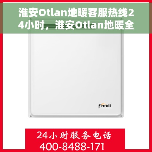 淮安Otlan地暖客服热线24小时，淮安Otlan地暖全天候客服热线开通，暖心服务不打烊