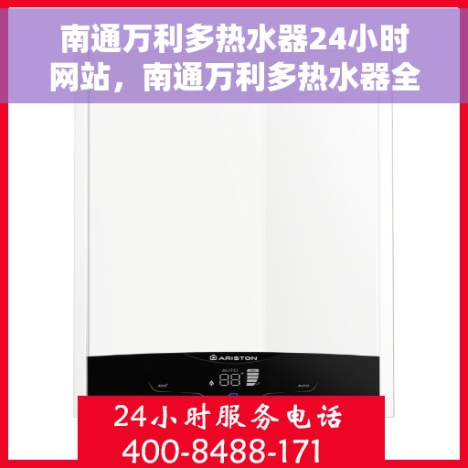 南通万利多热水器24小时网站，南通万利多热水器全天候在线服务网站