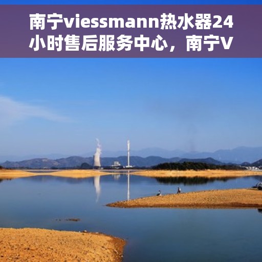 南宁viessmann热水器24小时售后服务中心，南宁Viessmann热水器全天候售后服务中心，24小时无忧服务