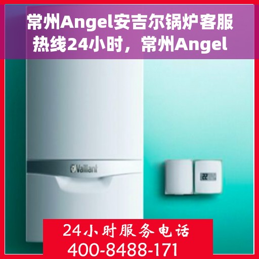 常州Angel安吉尔锅炉客服热线24小时，常州Angel安吉尔锅炉全天候客服热线，专业解答，温暖服务不间断