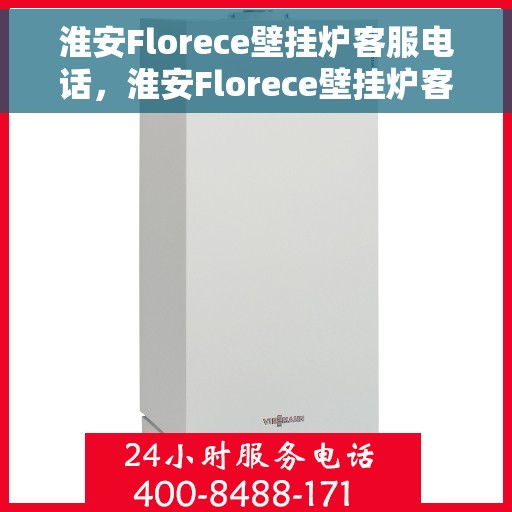 淮安Florece壁挂炉客服电话，淮安Florece壁挂炉客服热线及售后支持服务指南
