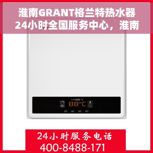 淮南GRANT格兰特热水器24小时全国服务中心，淮南GRANT格兰特热水器全天候全国服务热线