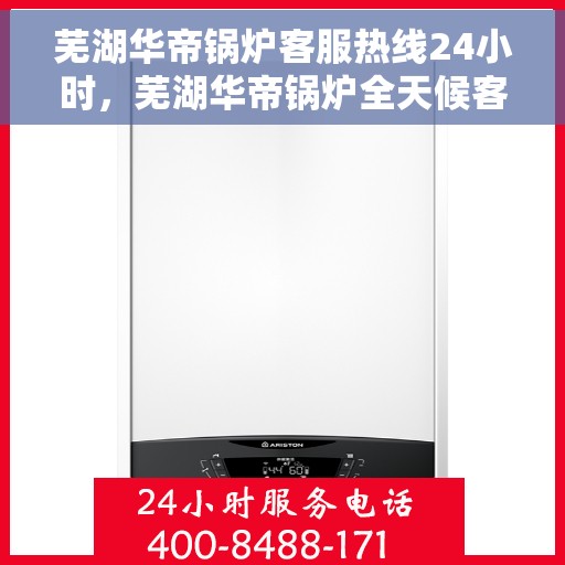 芜湖华帝锅炉客服热线24小时，芜湖华帝锅炉全天候客服热线，贴心服务不打烊