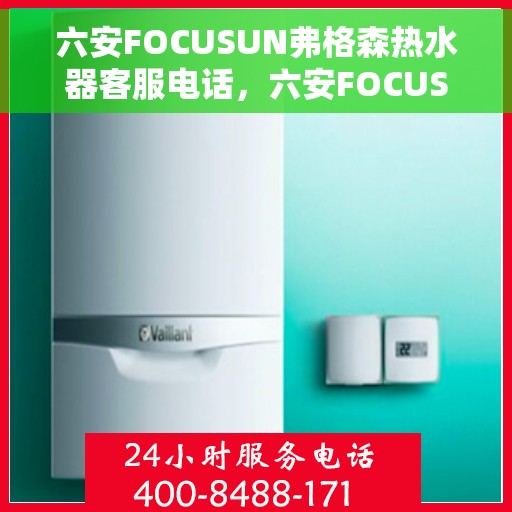六安FOCUSUN弗格森热水器客服电话，六安FOCUSUN弗格森热水器客服热线及售后服务指南
