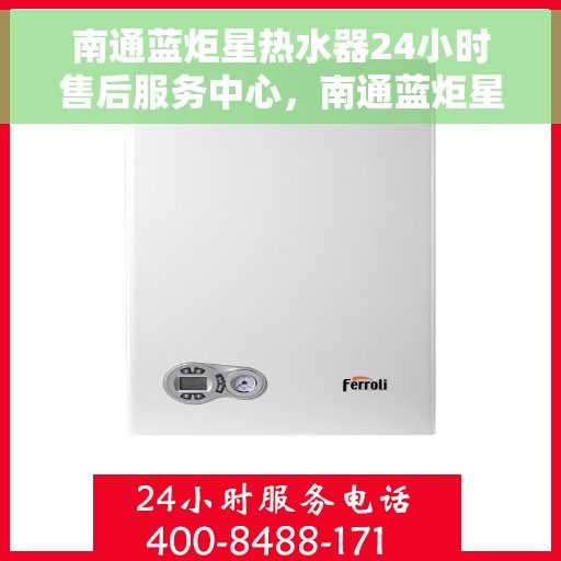 南通蓝炬星热水器24小时售后服务中心，南通蓝炬星热水器全天候售后无忧服务保障