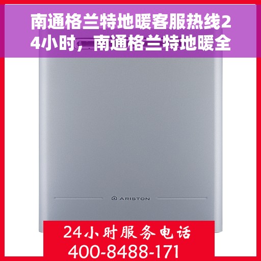 南通格兰特地暖客服热线24小时，南通格兰特地暖全天候客服热线，温暖服务不打烊