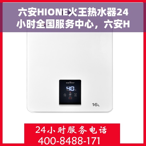 六安HIONE火王热水器24小时全国服务中心，六安HIONE火王热水器全天候全国服务热线，无忧售后保障