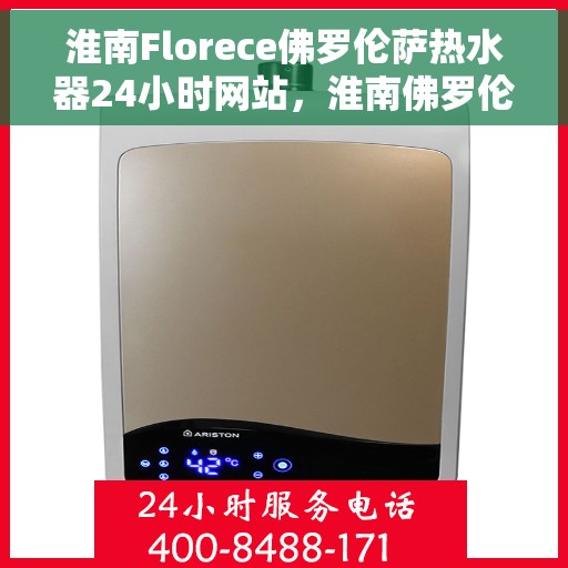 淮南Florece佛罗伦萨热水器24小时网站，淮南佛罗伦萨热水器全天候在线服务网站