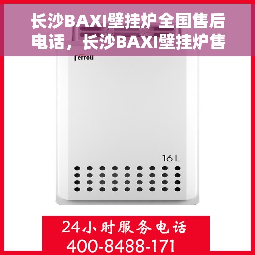 长沙BAXI壁挂炉全国售后电话，长沙BAXI壁挂炉售后服务热线及电话全攻略