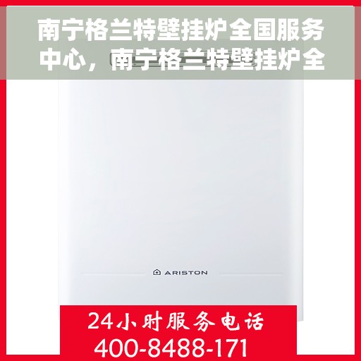 南宁格兰特壁挂炉全国服务中心，南宁格兰特壁挂炉全国服务中心，专业维修与一站式服务体验