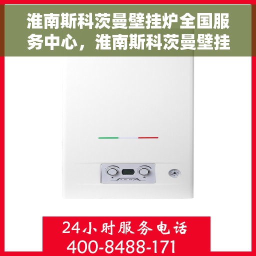 淮南斯科茨曼壁挂炉全国服务中心，淮南斯科茨曼壁挂炉全国售后服务中心，专业维修，贴心服务