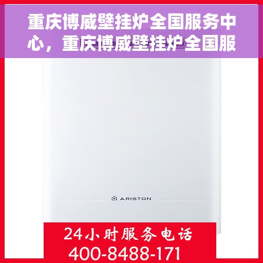 重庆博威壁挂炉全国服务中心，重庆博威壁挂炉全国服务中心，专业售后与全方位服务体验
