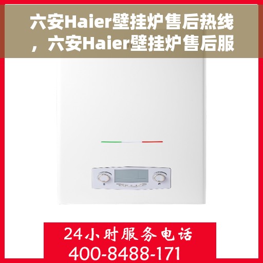 六安Haier壁挂炉售后热线，六安Haier壁挂炉售后服务热线及维修指南