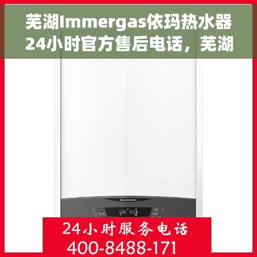 芜湖Immergas依玛热水器24小时官方售后电话，芜湖Immergas依玛热水器全天候官方售后热线电话服务支持