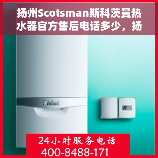 扬州Scotsman斯科茨曼热水器官方售后电话多少，扬州Scotsman斯科茨曼热水器售后电话及官方维修服务热线
