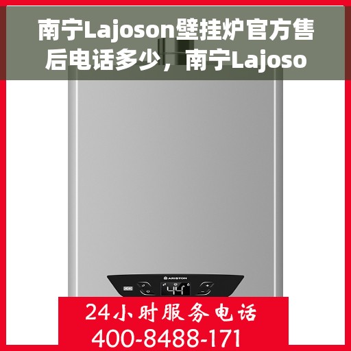 南宁Lajoson壁挂炉官方售后电话多少，南宁Lajoson壁挂炉售后电话及官方维修服务热线
