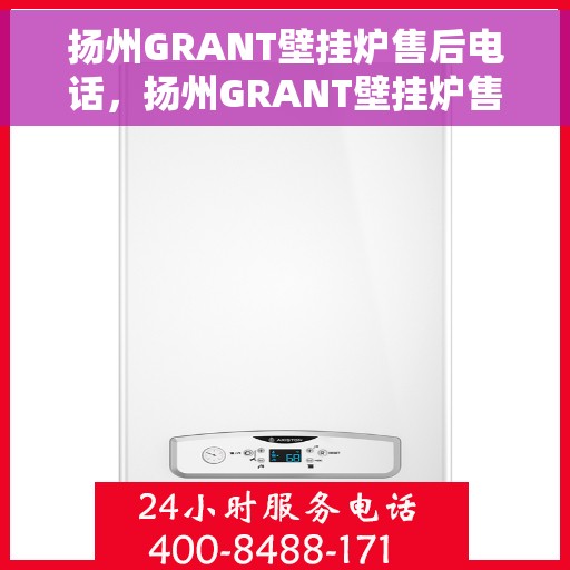 扬州GRANT壁挂炉售后电话，扬州GRANT壁挂炉售后服务热线及电话查询指南