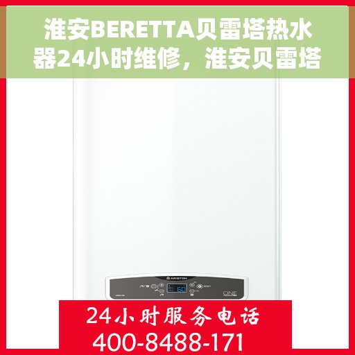 淮安BERETTA贝雷塔热水器24小时维修，淮安贝雷塔热水器全天候专业维修服务