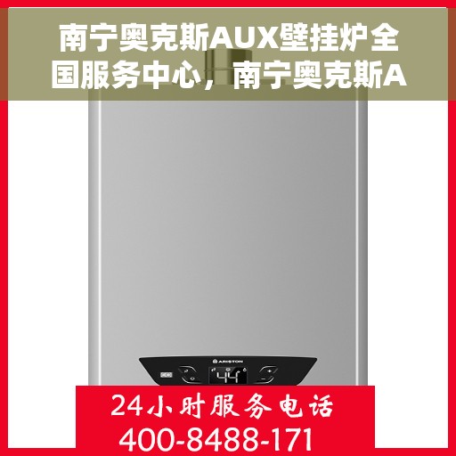 南宁奥克斯AUX壁挂炉全国服务中心，南宁奥克斯AUX壁挂炉全国服务中心，专业维修与优质服务一网打尽