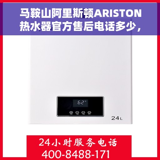 马鞍山阿里斯顿ARISTON热水器官方售后电话多少，马鞍山阿里斯顿ARISTON热水器售后官方电话专线服务解析