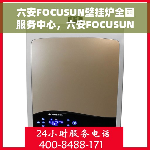 六安FOCUSUN壁挂炉全国服务中心，六安FOCUSUN壁挂炉全国服务中心，专业维修与全方位服务