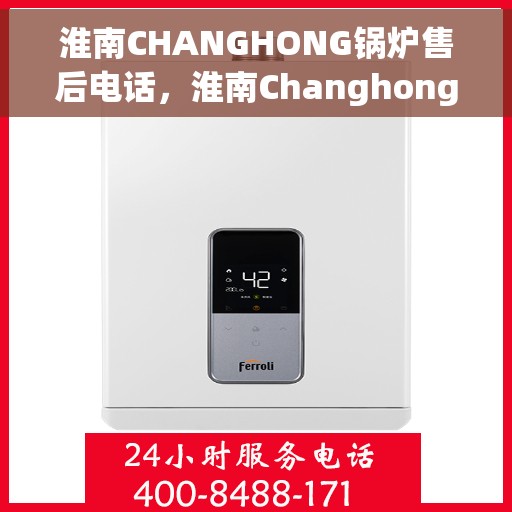 淮南CHANGHONG锅炉售后电话，淮南Changhong锅炉售后服务热线电话查询