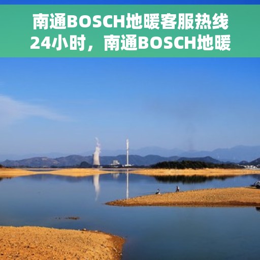 南通BOSCH地暖客服热线24小时，南通BOSCH地暖全天候客服热线，专业解答，温暖无忧