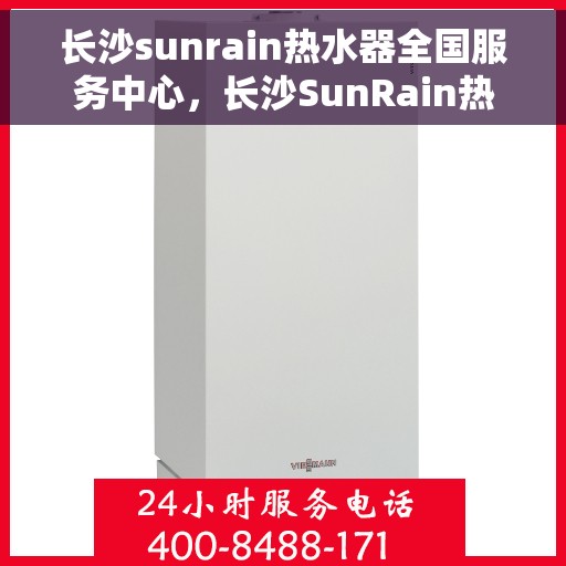 长沙sunrain热水器全国服务中心，长沙SunRain热水器全国服务中心，专业维修与优质服务并行