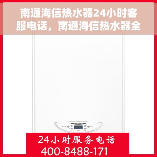 南通海信热水器24小时客服电话，南通海信热水器全天候客服热线，快速解决您的需求！