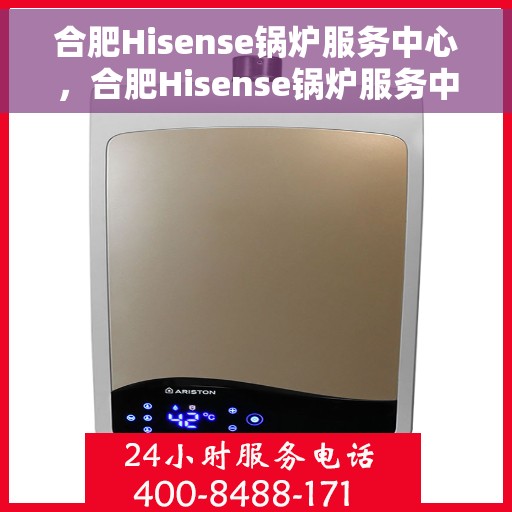 合肥Hisense锅炉服务中心，合肥Hisense锅炉服务中心，专业维护与高效运行的选择