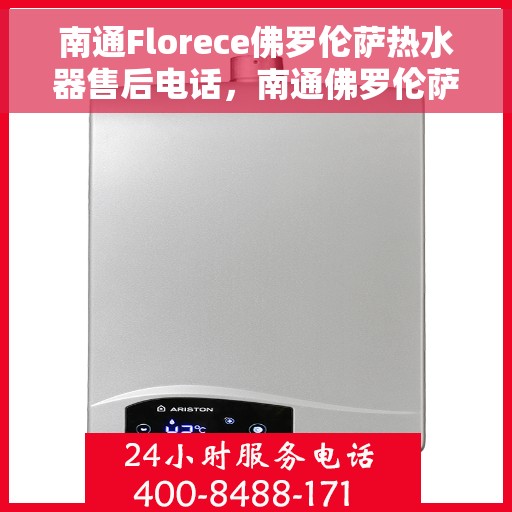 南通Florece佛罗伦萨热水器售后电话，南通佛罗伦萨热水器售后服务热线及电话公布