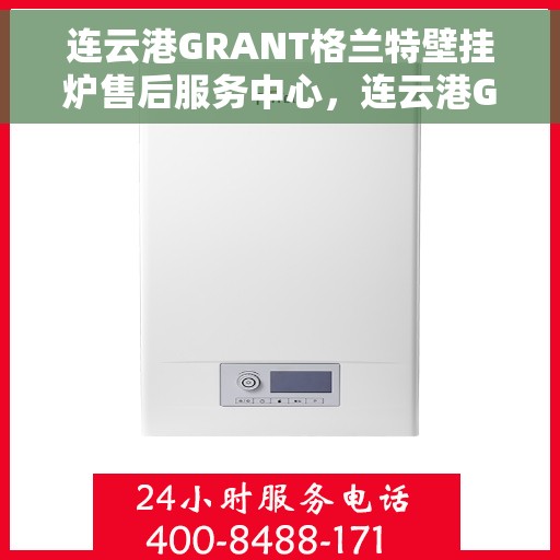 连云港GRANT格兰特壁挂炉售后服务中心，连云港GRANT壁挂炉售后服务中心，专业维修与贴心服务