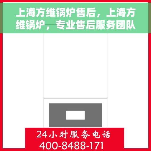 上海方维锅炉售后，上海方维锅炉，专业售后服务团队，为您的锅炉保驾护航