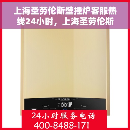 上海圣劳伦斯壁挂炉客服热线24小时，上海圣劳伦斯壁挂炉全天候客服热线，贴心服务不打烊