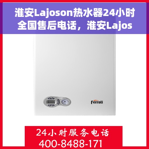 淮安Lajoson热水器24小时全国售后电话，淮安Lajoson热水器全天候全国售后热线电话服务保障