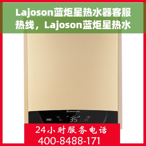 Lajoson蓝炬星热水器客服热线，Lajoson蓝炬星热水器客户服务热线，专业解答，温暖您的生活