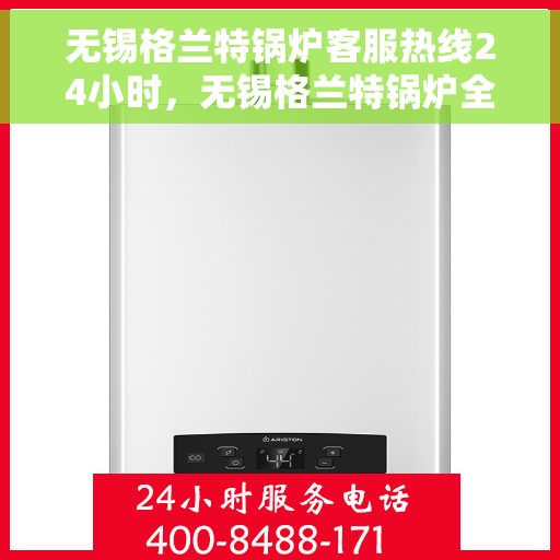 无锡格兰特锅炉客服热线24小时，无锡格兰特锅炉全天候客服热线，贴心服务不打烊