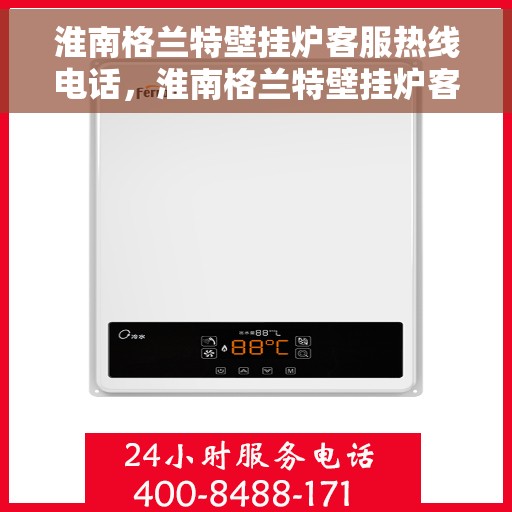 淮南格兰特壁挂炉客服热线电话，淮南格兰特壁挂炉客服热线全攻略，专业解答，贴心服务！