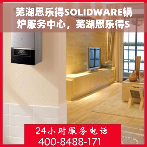 芜湖思乐得SOLIDWARE锅炉服务中心，芜湖思乐得SOLIDWARE锅炉服务专业团队，高效、安全、无忧的锅炉解决方案中心