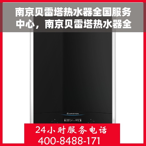 南京贝雷塔热水器全国服务中心，南京贝雷塔热水器全国服务热线，专业维修与售后支持中心