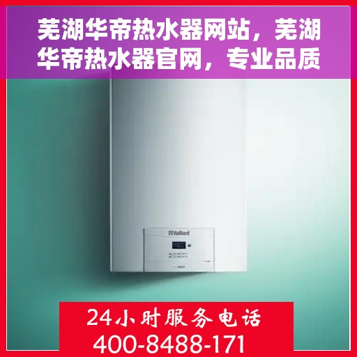 芜湖华帝热水器网站，芜湖华帝热水器官网，专业品质，智能生活的热水解决方案