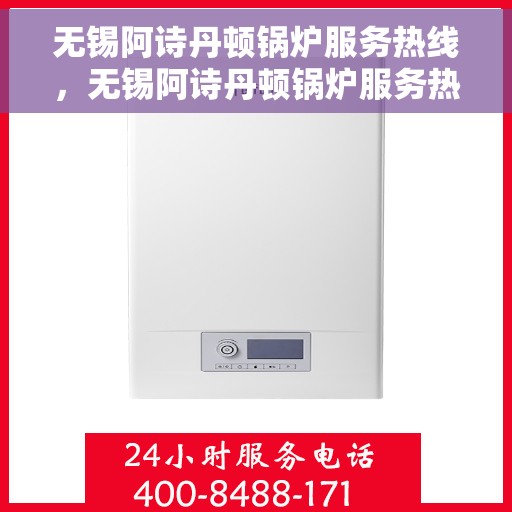无锡阿诗丹顿锅炉服务热线，无锡阿诗丹顿锅炉服务热线，专业维修与保养一站式解决方案