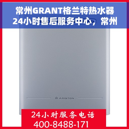 常州GRANT格兰特热水器24小时售后服务中心，常州GRANT格兰特热水器全天候售后服务中心，无忧服务，温暖您的每一刻