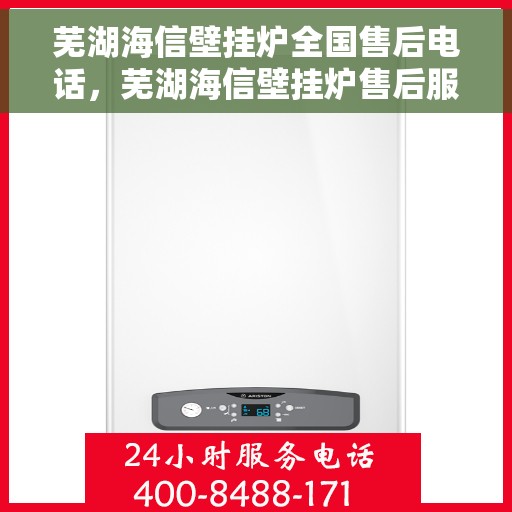 芜湖海信壁挂炉全国售后电话，芜湖海信壁挂炉售后服务热线及全国售后电话汇总