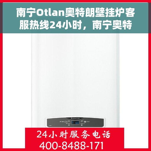 南宁Otlan奥特朗壁挂炉客服热线24小时，南宁奥特朗壁挂炉全天候客服热线支持