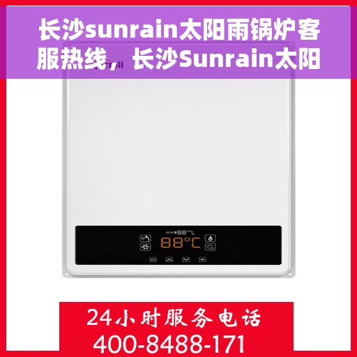 长沙sunrain太阳雨锅炉客服热线，长沙Sunrain太阳雨锅炉客服热线，专业支持与解决方案一站式服务