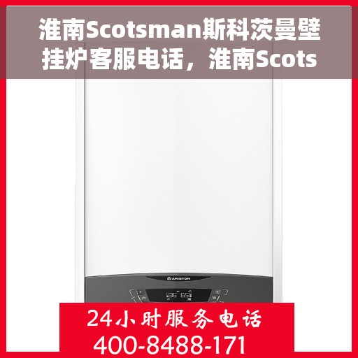 淮南Scotsman斯科茨曼壁挂炉客服电话，淮南Scotsman斯科茨曼壁挂炉官方客服热线及咨询指南