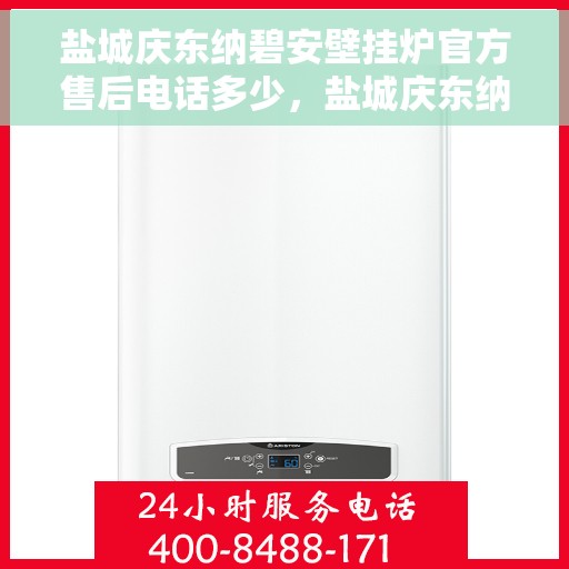盐城庆东纳碧安壁挂炉官方售后电话多少，盐城庆东纳碧安壁挂炉官方售后电话及维修服务指南
